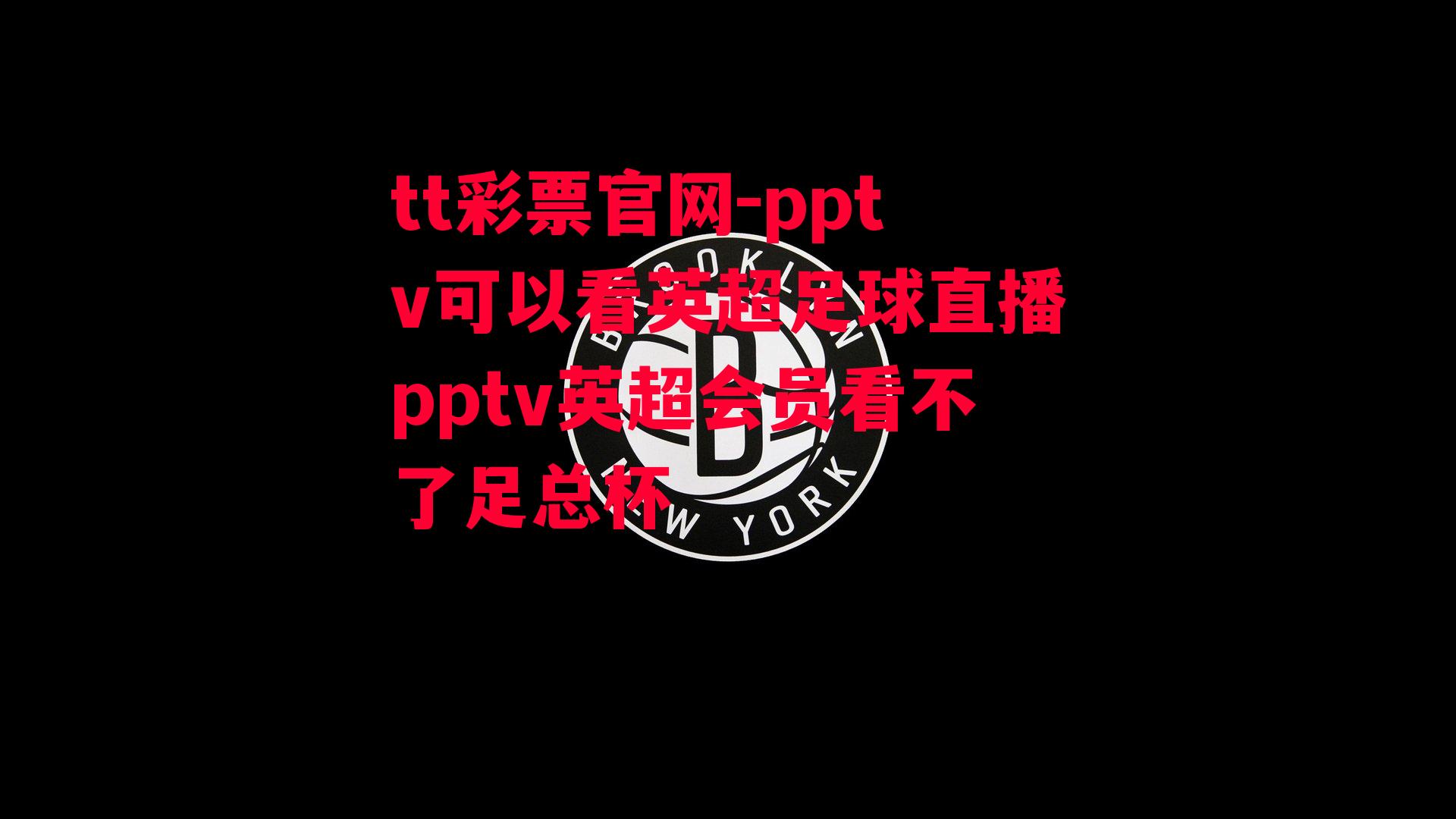 tt彩票官网-pptv可以看英超足球直播pptv英超会员看不了足总杯